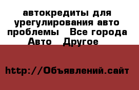 автокредиты для урегулирования авто проблемы - Все города Авто » Другое   